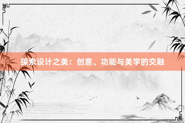 探索设计之美：创意、功能与美学的交融