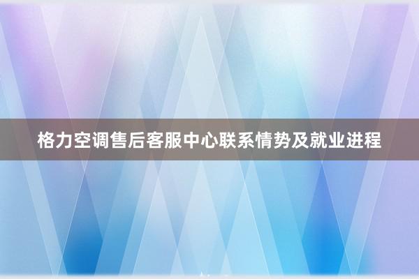 格力空调售后客服中心联系情势及就业进程