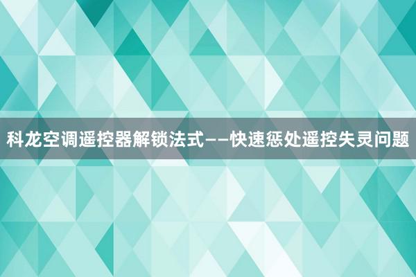 科龙空调遥控器解锁法式——快速惩处遥控失灵问题