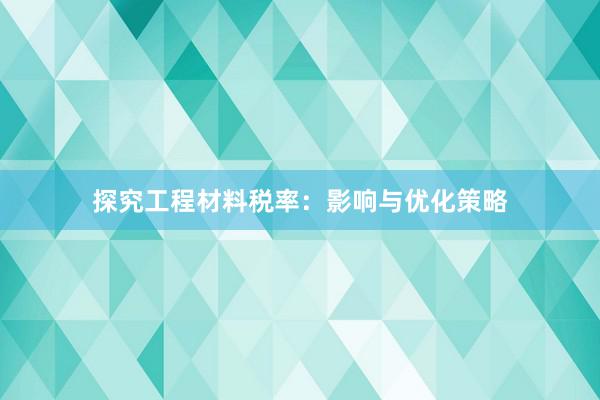 探究工程材料税率：影响与优化策略