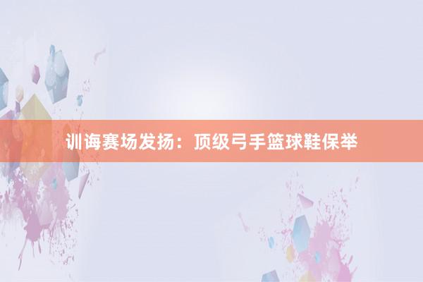 训诲赛场发扬：顶级弓手篮球鞋保举