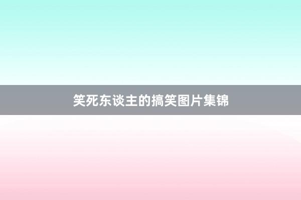 笑死东谈主的搞笑图片集锦