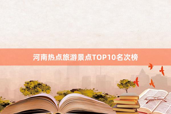 河南热点旅游景点TOP10名次榜